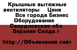 Крышные вытяжные вентиляторы  › Цена ­ 12 000 - Все города Бизнес » Оборудование   . Свердловская обл.,Верхняя Салда г.